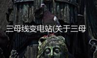 三母線變電站(關(guān)于三母線變電站簡述)