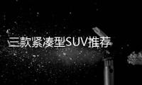 三款緊湊型SUV推薦 “大”只是個加分項