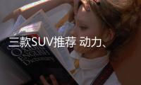 三款SUV推薦 動力、空間、檔次全越級！