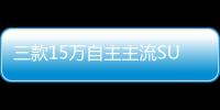 三款15萬自主主流SUV 都是傲嬌的車型