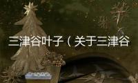 三津谷葉子（關于三津谷葉子的基本情況說明介紹）