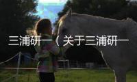 三浦研一（關于三浦研一的基本情況說明介紹）