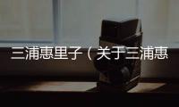 三浦惠里子（關于三浦惠里子的基本情況說明介紹）