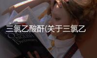 三氯乙酸酐(關(guān)于三氯乙酸酐簡述)