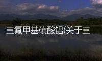 三氟甲基磺酸鋁(關(guān)于三氟甲基磺酸鋁簡述)