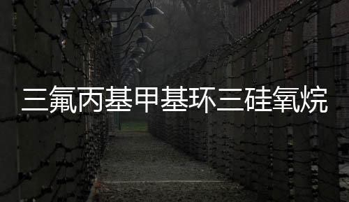三氟丙基甲基環三硅氧烷(關于三氟丙基甲基環三硅氧烷簡述)