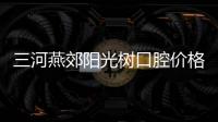 三河燕郊陽光樹口腔價格表