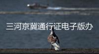 三河京冀通行證電子版辦理入口在哪？