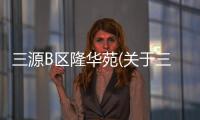 三源B區隆華苑(關于三源B區隆華苑簡述)