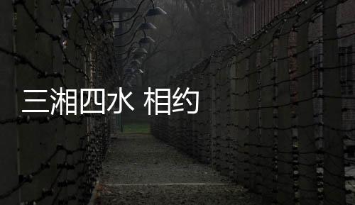三湘四水 相約湖南
