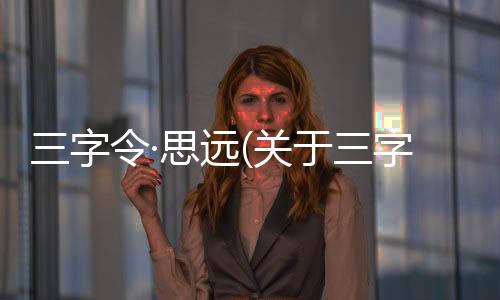 三字令·思遠(關于三字令·思遠簡述)