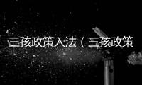 三孩政策入法（三孩政策正式入法）