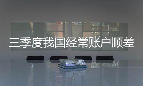 三季度我國經常賬戶順差回升 非儲備性質的金融賬戶呈現逆差