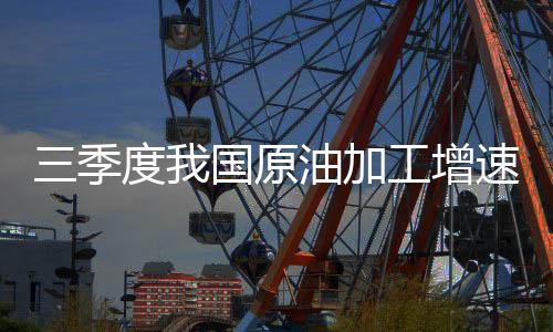 三季度我國原油加工增速加快，天然氣生產快速增長
