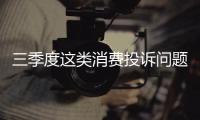三季度這類消費投訴問題突出四川省消委要求“查、看、審”一個都不能少