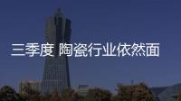 三季度 陶瓷行業依然面臨較大壓力和困境