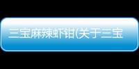 三寶麻辣蝦鉗(關于三寶麻辣蝦鉗簡述)