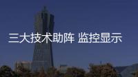 三大技術助陣 監控顯示器走向全面高清