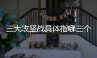 三大攻堅戰具體指哪三個（三大攻堅戰具體指）