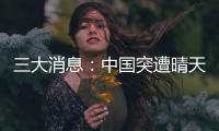 三大消息：中國突遭晴天霹靂；“動用核武”突響！中方罕見撂下重話