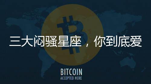 三大悶騷星座，你到底愛不愛我！