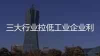 三大行業拉低工業企業利潤