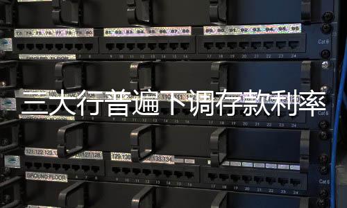 三大行普遍下調存款利率