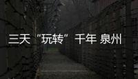 三天“玩轉”千年 泉州世遺魅力盡享
