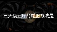 三天瘦五斤的減肥方法是不是騙人的？