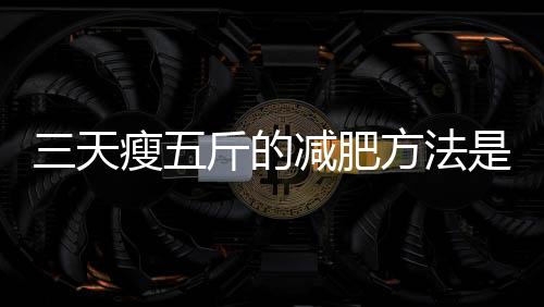 三天瘦五斤的減肥方法是不是騙人的？