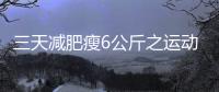 三天減肥瘦6公斤之運動減肥篇