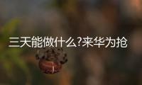 三天能做什么?來華為搶豪禮是夠了【數碼&手機】風尚中國網