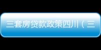 三套房貸款政策四川（三套房貸款政策）