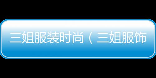 三姐服裝時尚(三姐服飾)