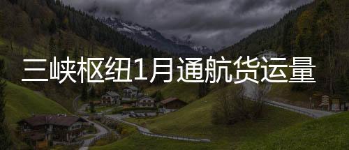 三峽樞紐1月通航貨運量創新高