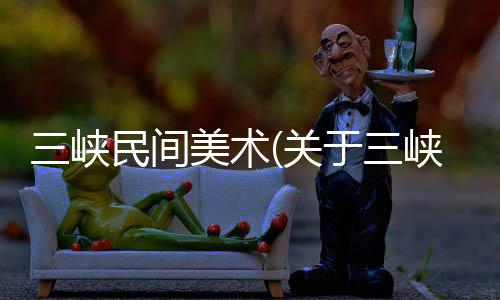 三峽民間美術(關于三峽民間美術簡述)