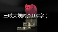 三峽大壩簡(jiǎn)介100字（三峽大壩簡(jiǎn)介）