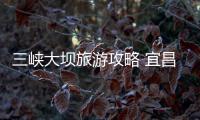 三峽大壩旅游攻略 宜昌三峽大壩游玩全攻略