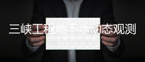 三峽工程地下水動態(tài)觀測井網(wǎng)(關(guān)于三峽工程地下水動態(tài)觀測井網(wǎng)簡述)
