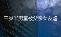 三歲半男童被父親女友虐待進(jìn)ICU？警方：涉事女子已被刑拘