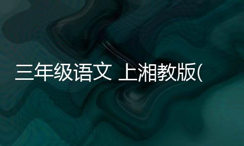 三年級語文 上湘教版(關(guān)于三年級語文 上湘教版簡述)