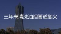 三年未清洗油煙管道釀火災  餐飲企業老板被拘留
