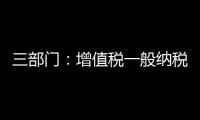 三部門：增值稅一般納稅人稅率調(diào)整