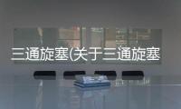 三通旋塞(關于三通旋塞簡述)