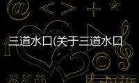 三道水口(關(guān)于三道水口簡述)