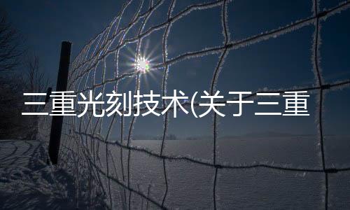 三重光刻技術(關于三重光刻技術簡述)