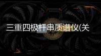 三重四極桿串質(zhì)譜儀(關(guān)于三重四極桿串質(zhì)譜儀簡(jiǎn)述)