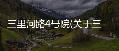 三里河路4號院(關(guān)于三里河路4號院簡述)