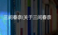 三間春奈(關于三間春奈簡述)