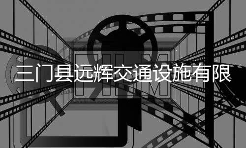 三門縣遠輝交通設施有限公司(關于三門縣遠輝交通設施有限公司簡述)